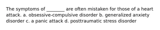 The symptoms of ________ are often mistaken for those of a heart attack. a. obsessive-compulsive disorder b. generalized anxiety disorder c. a panic attack d. posttraumatic stress disorder