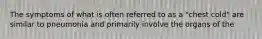 The symptoms of what is often referred to as a "chest cold" are similar to pneumonia and primarily involve the organs of the