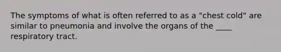 The symptoms of what is often referred to as a "chest cold" are similar to pneumonia and involve the organs of the ____ respiratory tract.