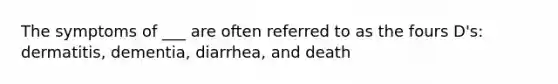 The symptoms of ___ are often referred to as the fours D's: dermatitis, dementia, diarrhea, and death