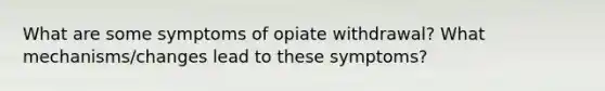 What are some symptoms of opiate withdrawal? What mechanisms/changes lead to these symptoms?