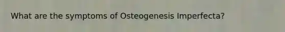 What are the symptoms of Osteogenesis Imperfecta?