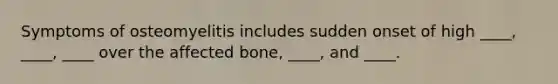 Symptoms of osteomyelitis includes sudden onset of high ____, ____, ____ over the affected bone, ____, and ____.