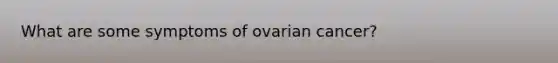 What are some symptoms of ovarian cancer?