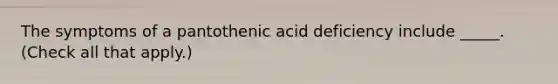 The symptoms of a pantothenic acid deficiency include _____. (Check all that apply.)