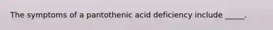 The symptoms of a pantothenic acid deficiency include _____.