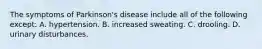 The symptoms of Parkinson's disease include all of the following except: A. hypertension. B. increased sweating. C. drooling. D. urinary disturbances.