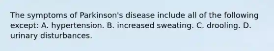 The symptoms of Parkinson's disease include all of the following except: A. hypertension. B. increased sweating. C. drooling. D. urinary disturbances.