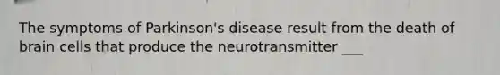 The symptoms of Parkinson's disease result from the death of brain cells that produce the neurotransmitter ___