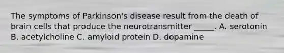 The symptoms of Parkinson's disease result from the death of brain cells that produce the neurotransmitter _____. A. serotonin B. acetylcholine C. amyloid protein D. dopamine