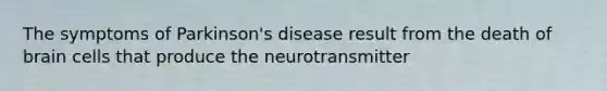 The symptoms of Parkinson's disease result from the death of brain cells that produce the neurotransmitter