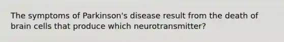 The symptoms of Parkinson's disease result from the death of brain cells that produce which neurotransmitter?