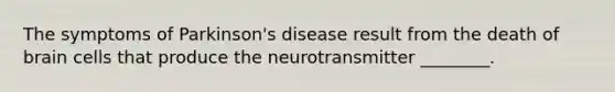 The symptoms of Parkinson's disease result from the death of brain cells that produce the neurotransmitter ________.