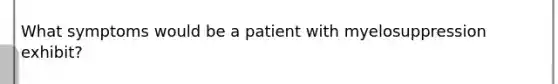 What symptoms would be a patient with myelosuppression exhibit?