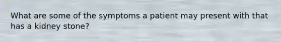 What are some of the symptoms a patient may present with that has a kidney stone?