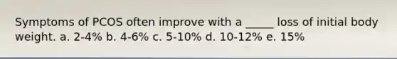 Symptoms of PCOS often improve with a _____ loss of initial body weight. a. 2-4% b. 4-6% c. 5-10% d. 10-12% e. 15%
