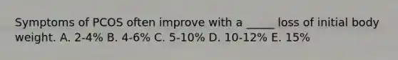 Symptoms of PCOS often improve with a _____ loss of initial body weight. A. 2-4% B. 4-6% C. 5-10% D. 10-12% E. 15%