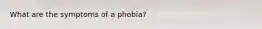 What are the symptoms of a phobia?