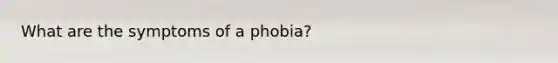 What are the symptoms of a phobia?