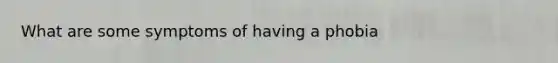 What are some symptoms of having a phobia