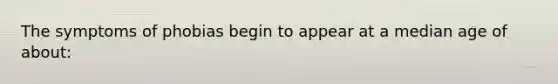 The symptoms of phobias begin to appear at a median age of about: