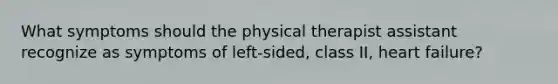 What symptoms should the physical therapist assistant recognize as symptoms of left-sided, class II, heart failure?