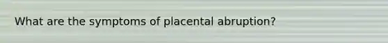 What are the symptoms of placental abruption?