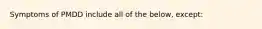 Symptoms of PMDD include all of the below, except: