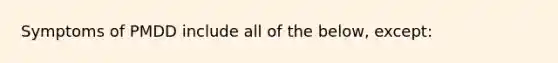 Symptoms of PMDD include all of the below, except: