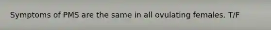 Symptoms of PMS are the same in all ovulating females. T/F