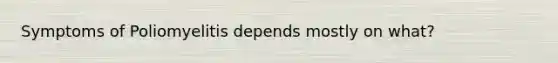 Symptoms of Poliomyelitis depends mostly on what?