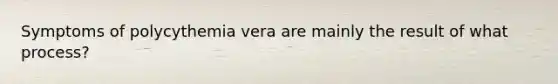 Symptoms of polycythemia vera are mainly the result of what process?