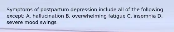 Symptoms of postpartum depression include all of the following except: A. hallucination B. overwhelming fatigue C. insomnia D. severe mood swings