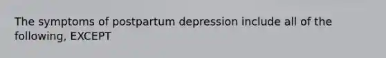 The symptoms of postpartum depression include all of the following, EXCEPT