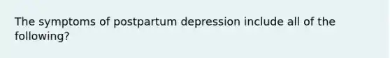 The symptoms of postpartum depression include all of the following?