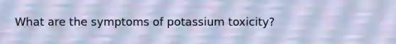 What are the symptoms of potassium toxicity?