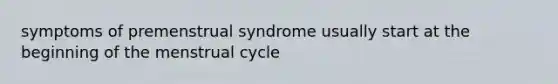 symptoms of premenstrual syndrome usually start at the beginning of the menstrual cycle