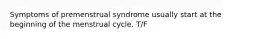 Symptoms of premenstrual syndrome usually start at the beginning of the menstrual cycle. T/F