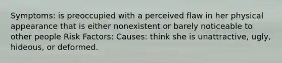 Symptoms: is preoccupied with a perceived flaw in her physical appearance that is either nonexistent or barely noticeable to other people Risk Factors: Causes: think she is unattractive, ugly, hideous, or deformed.