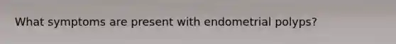 What symptoms are present with endometrial polyps?