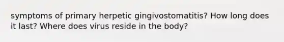 symptoms of primary herpetic gingivostomatitis? How long does it last? Where does virus reside in the body?