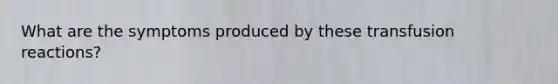 What are the symptoms produced by these transfusion reactions?