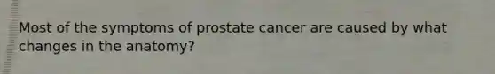 Most of the symptoms of prostate cancer are caused by what changes in the anatomy?