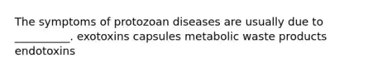 The symptoms of protozoan diseases are usually due to __________. exotoxins capsules metabolic waste products endotoxins