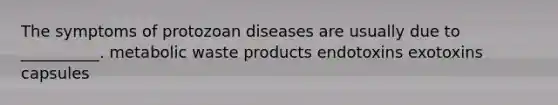 The symptoms of protozoan diseases are usually due to __________. metabolic waste products endotoxins exotoxins capsules