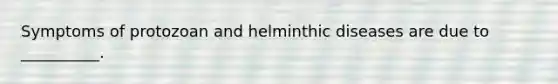 Symptoms of protozoan and helminthic diseases are due to __________.