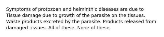 Symptoms of protozoan and helminthic diseases are due to Tissue damage due to growth of the parasite on the tissues. Waste products excreted by the parasite. Products released from damaged tissues. All of these. None of these.