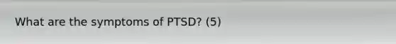 What are the symptoms of PTSD? (5)