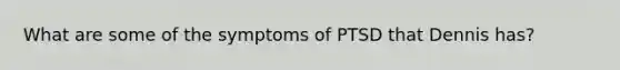 What are some of the symptoms of PTSD that Dennis has?