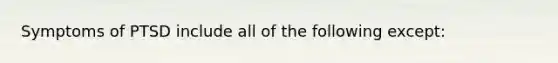 Symptoms of PTSD include all of the following except: